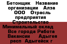 Бетонщик › Название организации ­ Алза, ООО › Отрасль предприятия ­ Строительство › Минимальный оклад ­ 1 - Все города Работа » Вакансии   . Адыгея респ.,Адыгейск г.